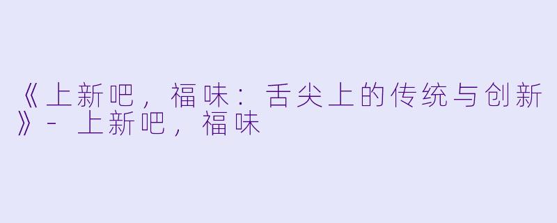 《上新吧，福味：舌尖上的传统与创新》-上新吧，福味