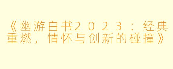 《幽游白书2023：经典重燃，情怀与创新的碰撞》