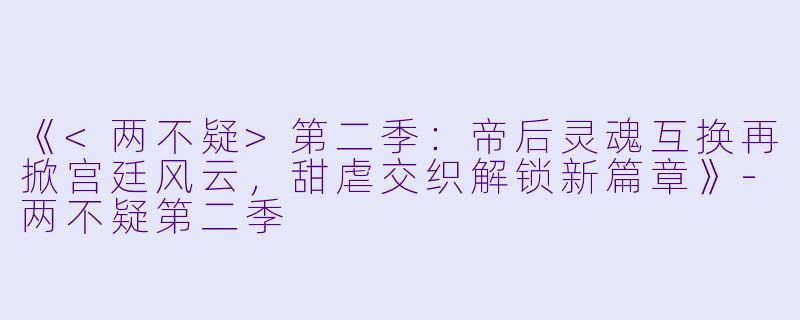 《<两不疑>第二季：帝后灵魂互换再掀宫廷风云，甜虐交织解锁新篇章》-两不疑第二季