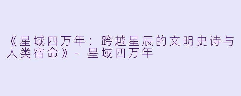 《星域四万年：跨越星辰的文明史诗与人类宿命》-星域四万年