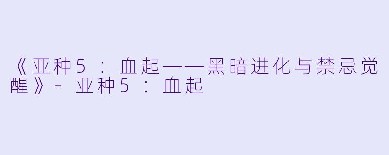 《亚种5：血起——黑暗进化与禁忌觉醒》-亚种5：血起