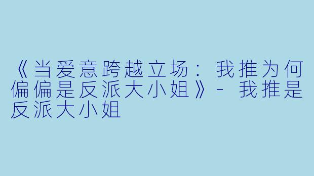 《当爱意跨越立场：我推为何偏偏是反派大小姐》-我推是反派大小姐