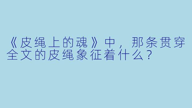 《皮绳上的魂》中,那条贯穿全文的皮绳象征着什么?
