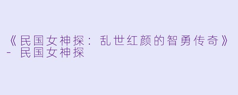 《民国女神探：乱世红颜的智勇传奇》-民国女神探