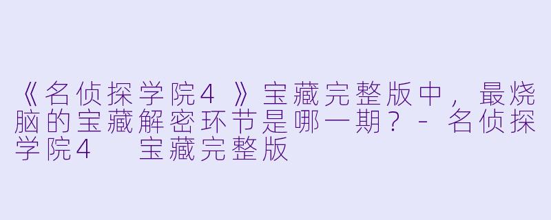 《名侦探学院4》宝藏完整版中,最烧脑的宝藏解密环节是哪一期?