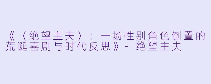 《〈绝望主夫〉:一场性别角色倒置的荒诞喜剧与时代反思》