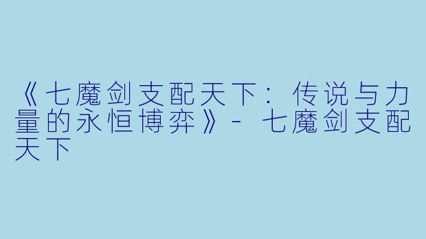 《七魔剑支配天下：传说与力量的永恒博弈》-七魔剑支配天下
