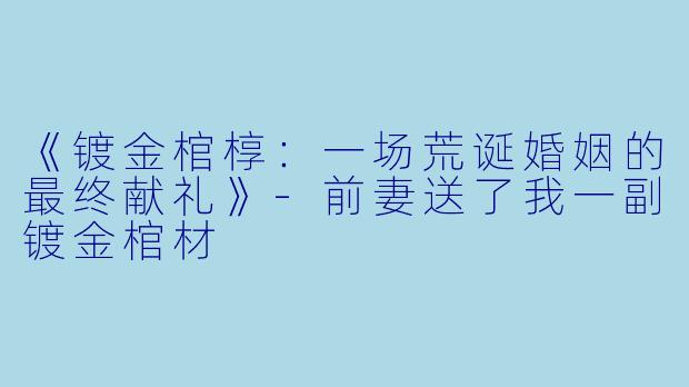《镀金棺椁：一场荒诞婚姻的最终献礼》-前妻送了我一副镀金棺材