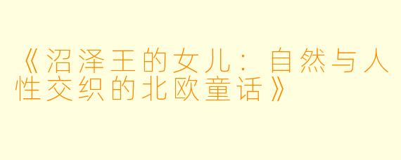 《沼泽王的女儿:自然与人性交织的北欧童话》