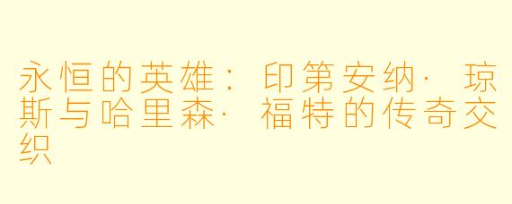 永恒的英雄：印第安纳·琼斯与哈里森·福特的传奇交织
