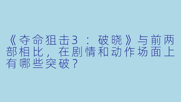 《夺命狙击3:破晓》与前两部相比,在剧情和动作场面上有哪些突破?
