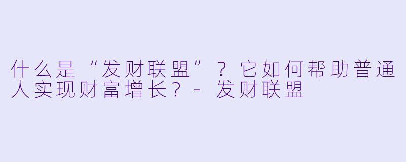 什么是“发财联盟”？它如何帮助普通人实现财富增长？-发财联盟