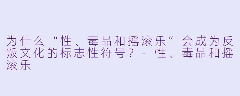 为什么“性、毒品和摇滚乐”会成为反叛文化的标志性符号？-性、毒品和摇滚乐
