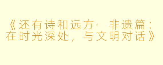 《还有诗和远方·非遗篇：在时光深处，与文明对话》