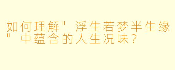 如何理解"浮生若梦半生缘"中蕴含的人生况味?