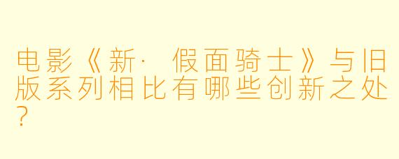 电影《新·假面骑士》与旧版系列相比有哪些创新之处?