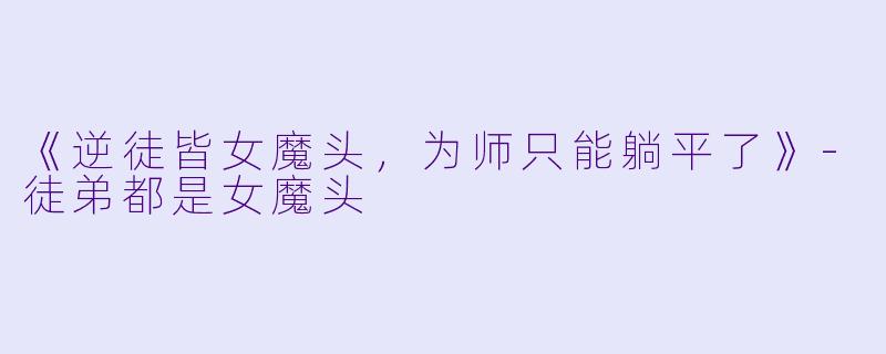 《逆徒皆女魔头，为师只能躺平了》-徒弟都是女魔头