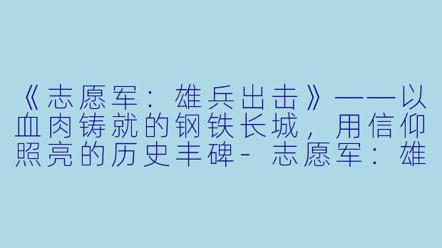 《志愿军：雄兵出击》——以血肉铸就的钢铁长城，用信仰照亮的历史丰碑-志愿军：雄兵出击