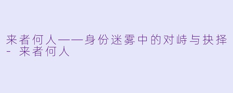 来者何人——身份迷雾中的对峙与抉择-来者何人