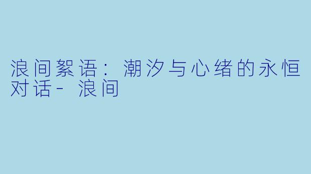 浪间絮语：潮汐与心绪的永恒对话