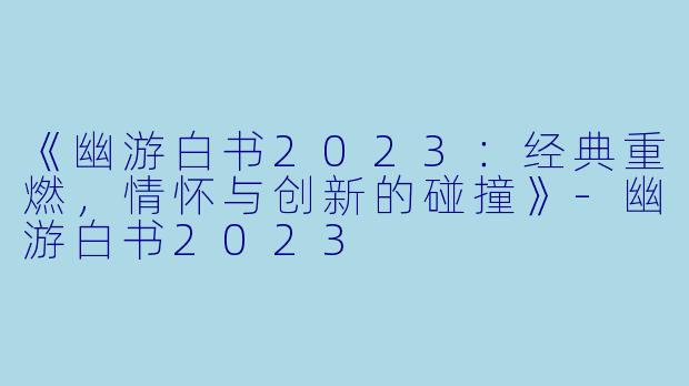 《幽游白书2023：经典重燃，情怀与创新的碰撞》-幽游白书2023
