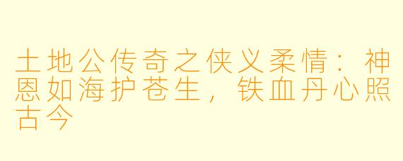 土地公传奇之侠义柔情：神恩如海护苍生，铁血丹心照古今