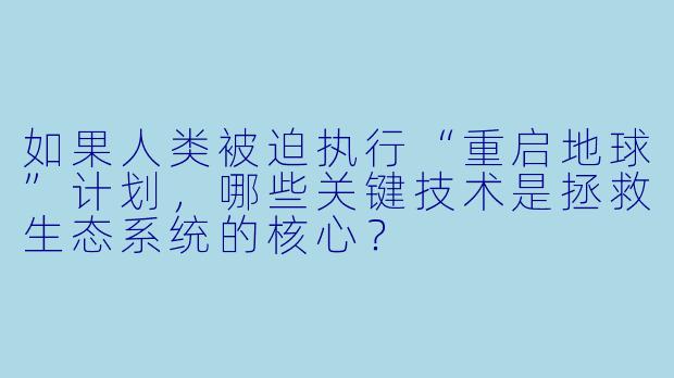 如果人类被迫执行“重启地球”计划,哪些关键技术是拯救生态系统的核心?