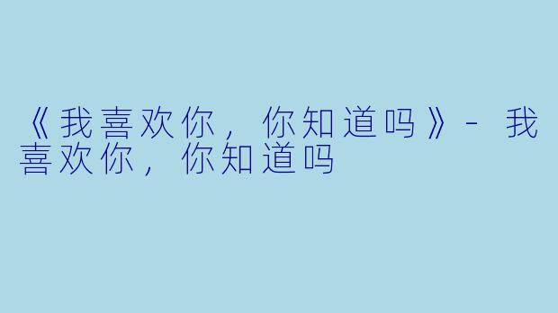 《我喜欢你，你知道吗》-我喜欢你，你知道吗