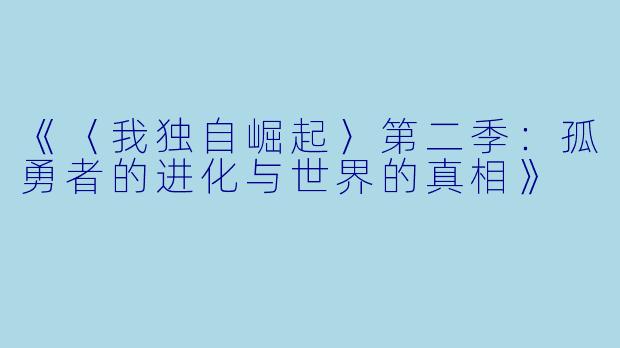 《〈我独自崛起〉第二季：孤勇者的进化与世界的真相》