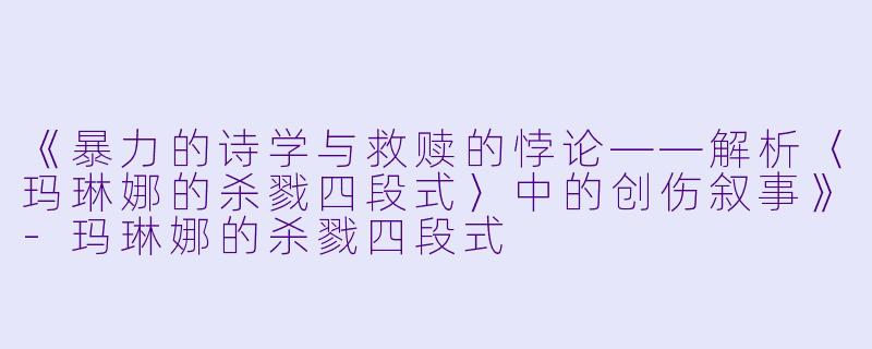 《暴力的诗学与救赎的悖论——解析〈玛琳娜的杀戮四段式〉中的创伤叙事》-玛琳娜的杀戮四段式