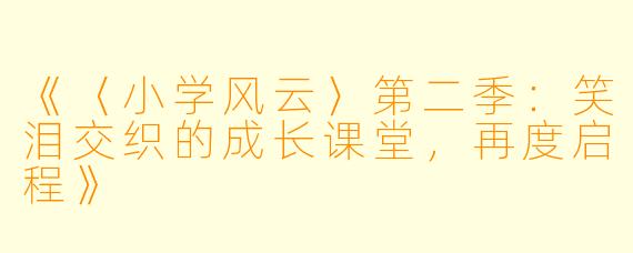 《〈小学风云〉第二季：笑泪交织的成长课堂，再度启程》