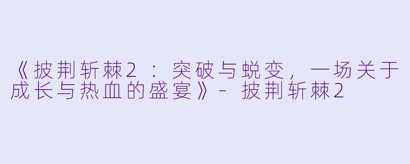 《披荆斩棘2：突破与蜕变，一场关于成长与热血的盛宴》-披荆斩棘2