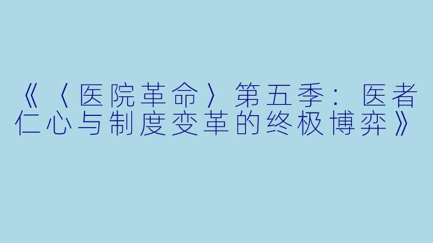 《〈医院革命〉第五季：医者仁心与制度变革的终极博弈》