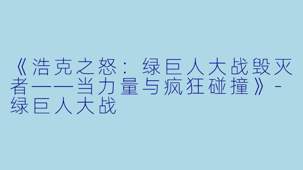《浩克之怒：绿巨人大战毁灭者——当力量与疯狂碰撞》-绿巨人大战