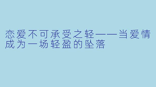 恋爱不可承受之轻——当爱情成为一场轻盈的坠落