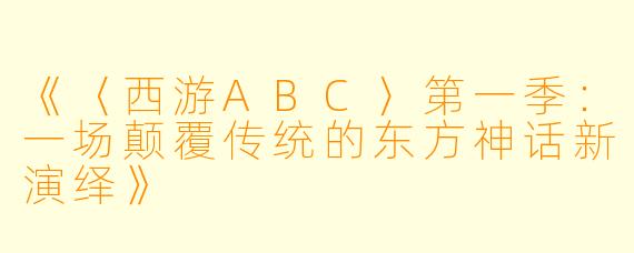 《〈西游ABC〉第一季：一场颠覆传统的东方神话新演绎》