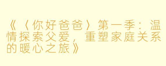 《〈你好爸爸〉第一季：温情探索父爱，重塑家庭关系的暖心之旅》