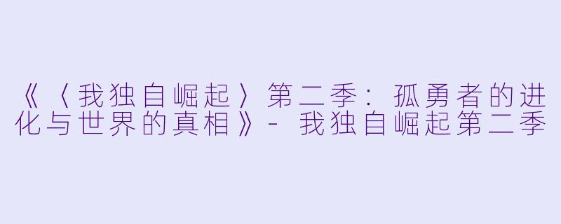 《〈我独自崛起〉第二季:孤勇者的进化与世界的真相》