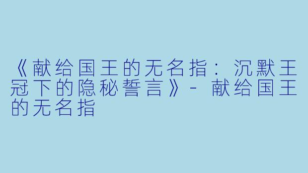 《献给国王的无名指：沉默王冠下的隐秘誓言》-献给国王的无名指