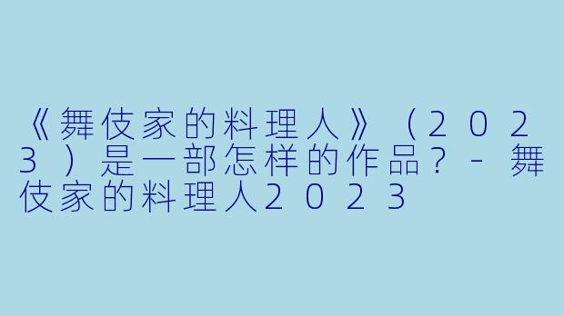 《舞伎家的料理人》(2023)是一部怎样的作品?