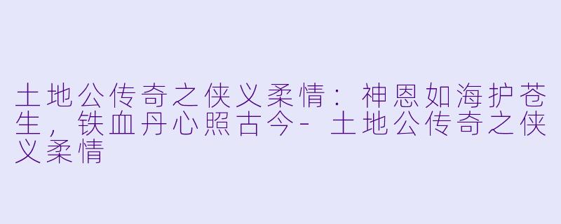 土地公传奇之侠义柔情:神恩如海护苍生,铁血丹心照古今
