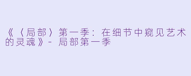 《〈局部〉第一季：在细节中窥见艺术的灵魂》-局部第一季