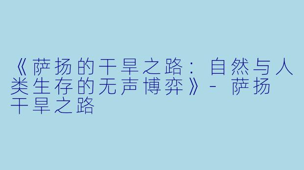《萨扬的干旱之路：自然与人类生存的无声博弈》-萨扬 干旱之路