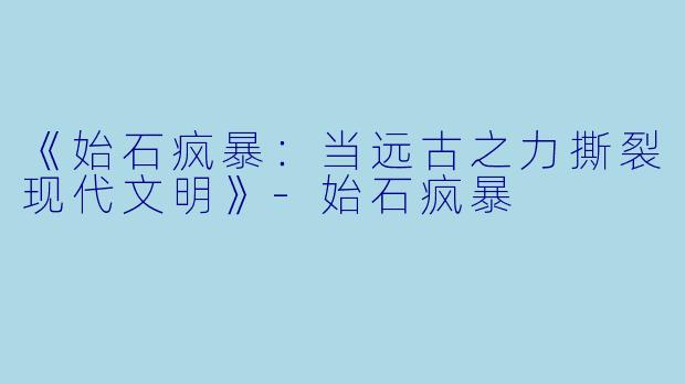 《始石疯暴：当远古之力撕裂现代文明》-始石疯暴