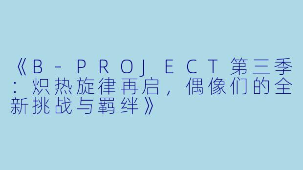 《B-PROJECT第三季:炽热旋律再启,偶像们的全新挑战与羁绊》