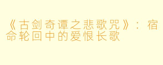 《古剑奇谭之悲歌咒》:宿命轮回中的爱恨长歌