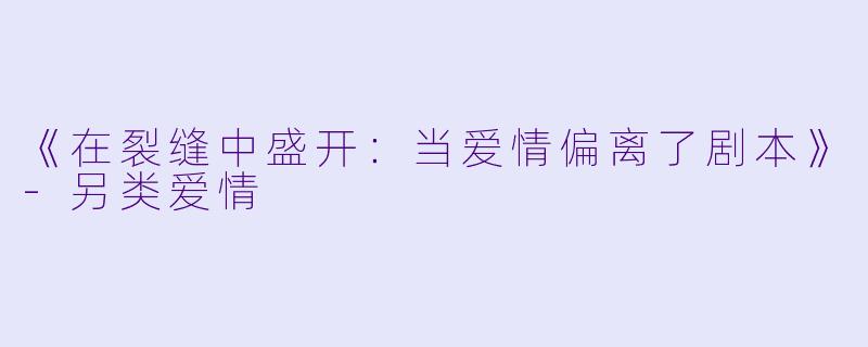 《在裂缝中盛开：当爱情偏离了剧本》-另类爱情