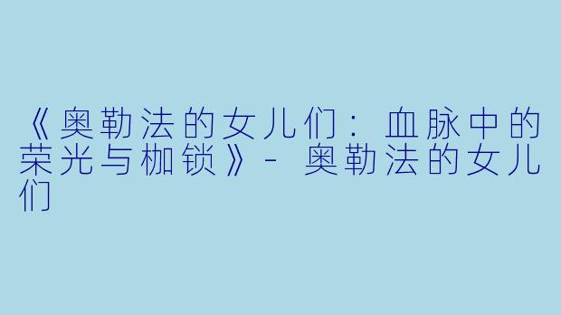 《奥勒法的女儿们：血脉中的荣光与枷锁》-奥勒法的女儿们