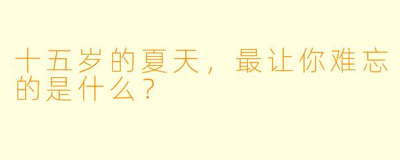 十五岁的夏天，最让你难忘的是什么？
