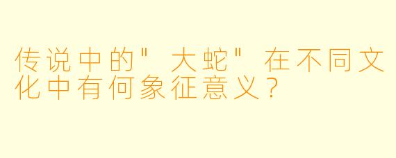 传说中的"大蛇"在不同文化中有何象征意义?